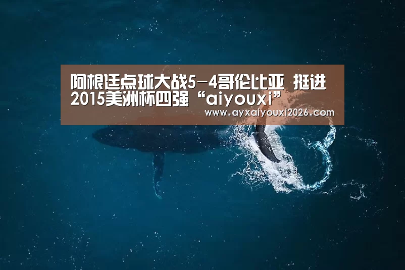 阿根廷点球大战5-4哥伦比亚 挺进2015美洲杯四强“aiy