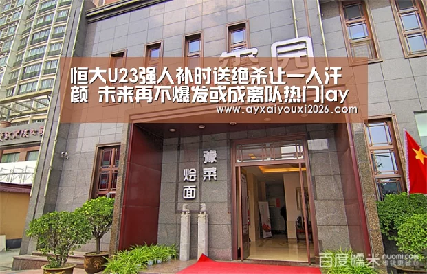 恒大U23强人补时送绝杀让一人汗颜 未来再不爆发或成离队热门|ayx(图1)