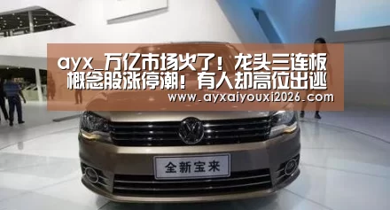 ayx_万亿市场火了！龙头三连板 概念股涨停潮！有人却高位出逃(图1)