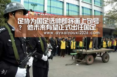足协为国足选帅即将画上句号? 他未来有望正式出任国足主教练‘爱游戏’(图2) 足协为国足选帅即将画上句号? 他未来有望正式出任国足主教练‘爱游戏’(图2)