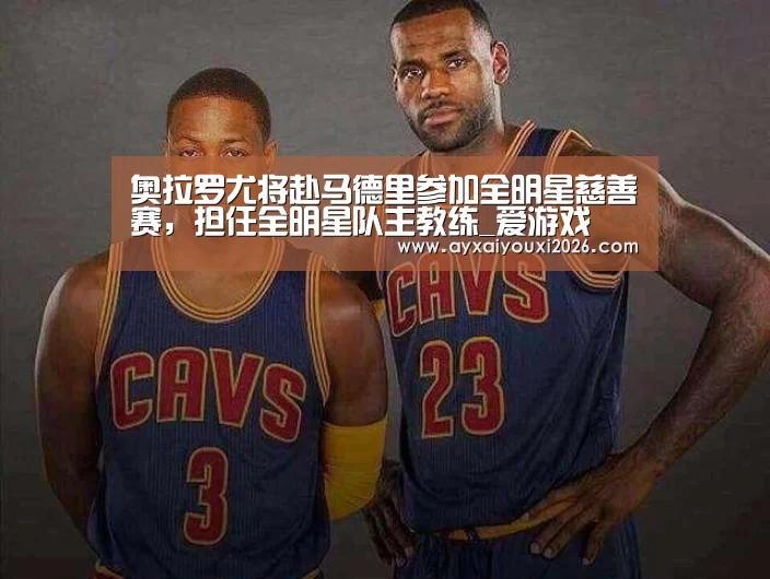 奥拉罗尤将赴马德里参加全明星慈善赛，担任全明星队主教练_爱游戏(图4)