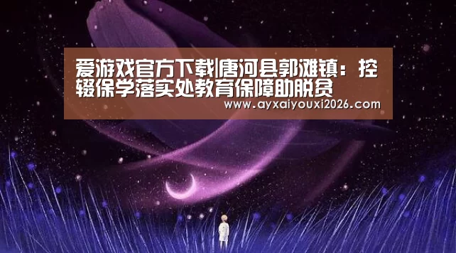 爱游戏官方下载|唐河县郭滩镇:控辍保学落实处教育保障助脱贫(图1) 爱游戏