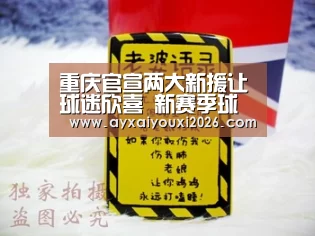 重庆官宣两大新援让球迷欣喜 新赛季球队年轻化值得期待【爱游戏】(图2) 爱游戏官方下载