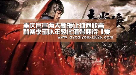 重庆官宣两大新援让球迷欣喜 新赛季球队年轻化值得期待【爱游戏】(图1) 重庆官宣两大新援让球迷欣喜 新赛季球队年轻化值得期待【爱游戏】(图1)