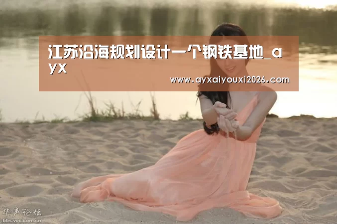 江苏沿海规划设计一个钢铁基地_ayx(图1) 爱游戏